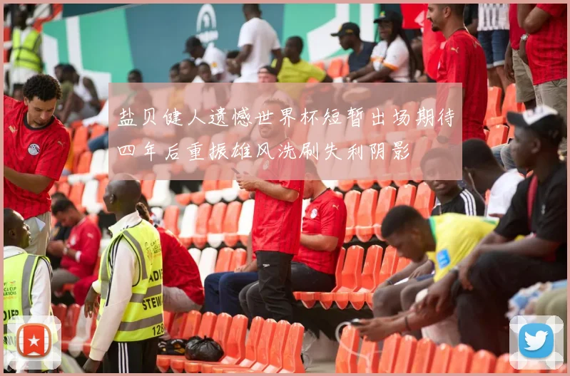 盐贝健人遗憾世界杯短暂出场期待四年后重振雄风洗刷失利阴影